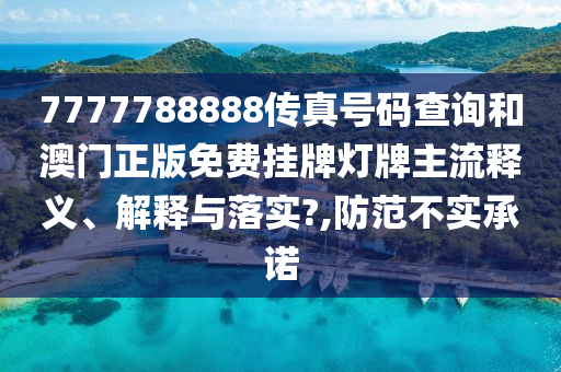 7777788888传真号码查询和澳门正版免费挂牌灯牌主流释义、解释与落实?,防范不实承诺