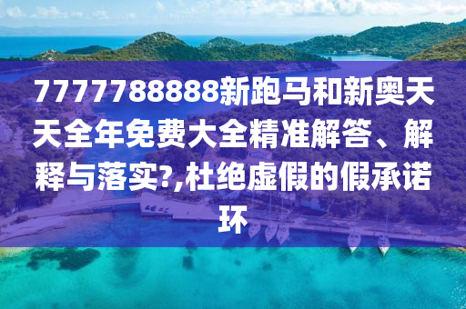 7777788888新跑马和新奥天天全年免费大全精准解答、解释与落实?,杜绝虚假的假承诺环