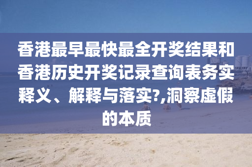 香港最早最快最全开奖结果和香港历史开奖记录查询表务实释义、解释与落实?,洞察虚假的本质