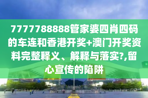 7777788888管家婆四肖四码的车连和香港开奖+澳门开奖资料完整释义、解释与落实?,留心宣传的陷阱