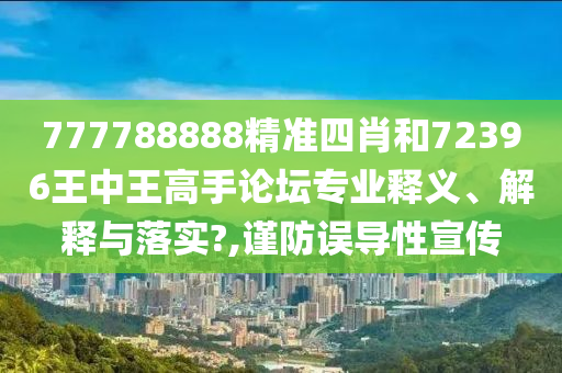 777788888精准四肖和72396王中王高手论坛专业释义、解释与落实?,谨防误导性宣传