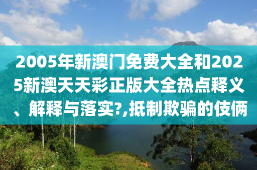 2005年新澳门免费大全和2025新澳天天彩正版大全热点释义、解释与落实?,抵制欺骗的伎俩