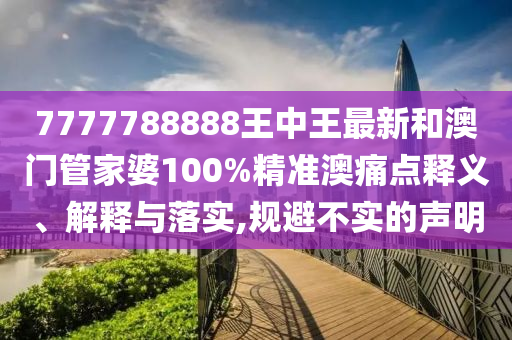 7777788888王中王最新和澳门管家婆100%精准澳痛点释义、解释与落实,规避不实的声明