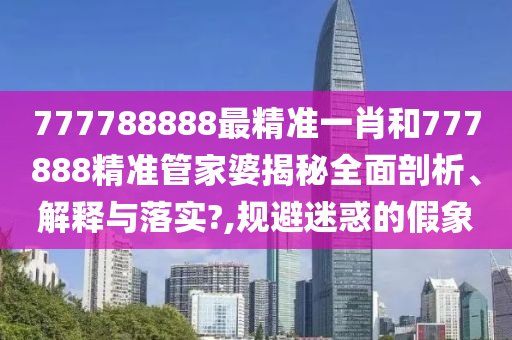 777788888最精准一肖和777888精准管家婆揭秘全面剖析、解释与落实?,规避迷惑的假象