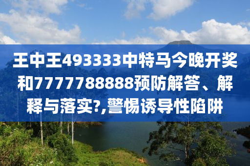 王中王493333中特马今晚开奖和7777788888预防解答、解释与落实?,警惕诱导性陷阱