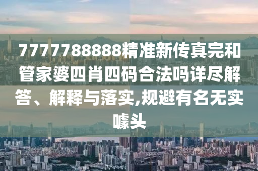 7777788888精准新传真完和管家婆四肖四码合法吗详尽解答、解释与落实,规避有名无实噱头
