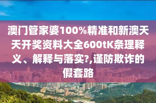 澳门管家婆100%精准和新澳天天开奖资料大全600tK条理释义、解释与落实?,谨防欺诈的假套路