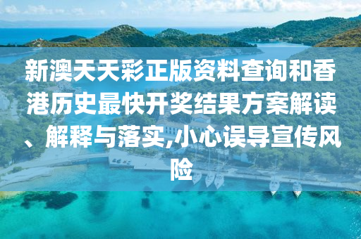 新澳天天彩正版资料查询和香港历史最快开奖结果方案解读、解释与落实,小心误导宣传风险