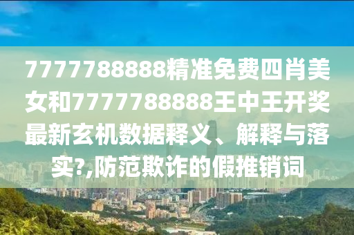 7777788888精准免费四肖美女和7777788888王中王开奖最新玄机数据释义、解释与落实?,防范欺诈的假推销词