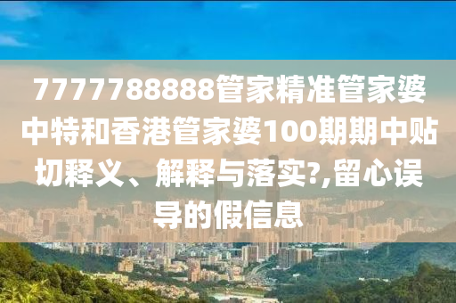 7777788888管家精准管家婆中特和香港管家婆100期期中贴切释义、解释与落实?,留心误导的假信息