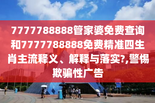 7777788888管家婆免费查询和7777788888免费精准四生肖主流释义、解释与落实?,警惕欺骗性广告