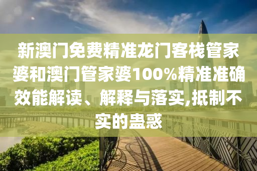 新澳门免费精准龙门客栈管家婆和澳门管家婆100%精准准确效能解读、解释与落实,抵制不实的蛊惑