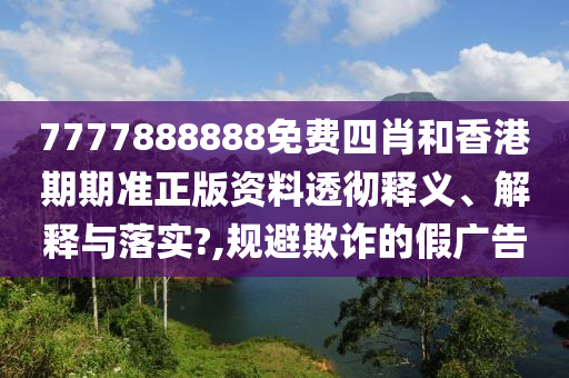 7777888888免费四肖和香港期期准正版资料透彻释义、解释与落实?,规避欺诈的假广告