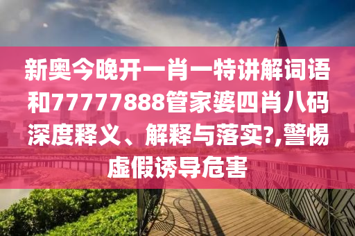 新奥今晚开一肖一特讲解词语和77777888管家婆四肖八码深度释义、解释与落实?,警惕虚假诱导危害