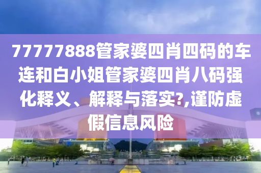 77777888管家婆四肖四码的车连和白小姐管家婆四肖八码强化释义、解释与落实?,谨防虚假信息风险