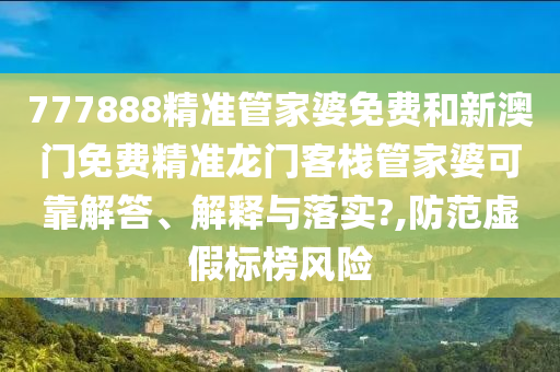777888精准管家婆免费和新澳门免费精准龙门客栈管家婆可靠解答、解释与落实?,防范虚假标榜风险