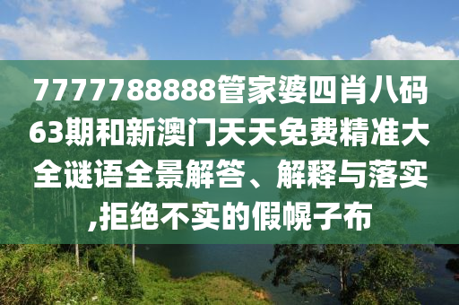 7777788888管家婆四肖八码63期和新澳门天天免费精准大全谜语全景解答、解释与落实,拒绝不实的假幌子布