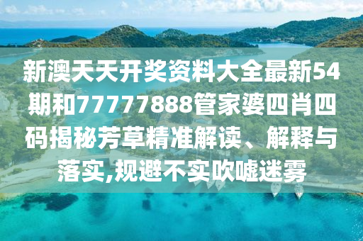 新澳天天开奖资料大全最新54期和77777888管家婆四肖四码揭秘芳草精准解读、解释与落实,规避不实吹嘘迷雾