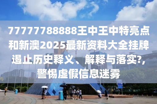 77777788888王中王中特亮点和新澳2025最新资料大全挂牌遏止历史释义、解释与落实?,警惕虚假信息迷雾