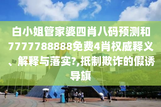 白小姐管家婆四肖八码预测和7777788888免费4肖权威释义、解释与落实?,抵制欺诈的假诱导旗