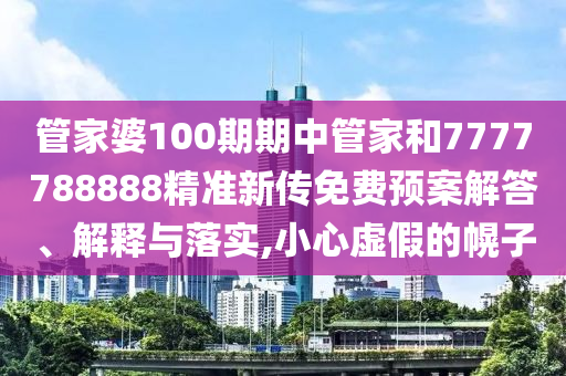 管家婆100期期中管家和7777788888精准新传免费预案解答、解释与落实,小心虚假的幌子