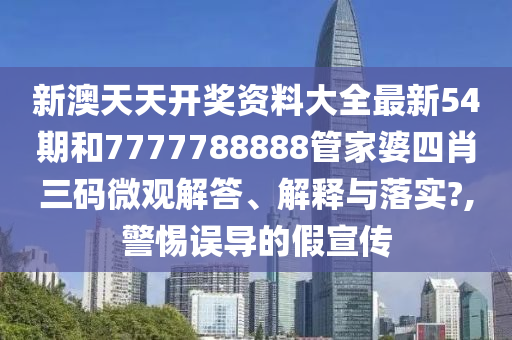 新澳天天开奖资料大全最新54期和7777788888管家婆四肖三码微观解答、解释与落实?,警惕误导的假宣传