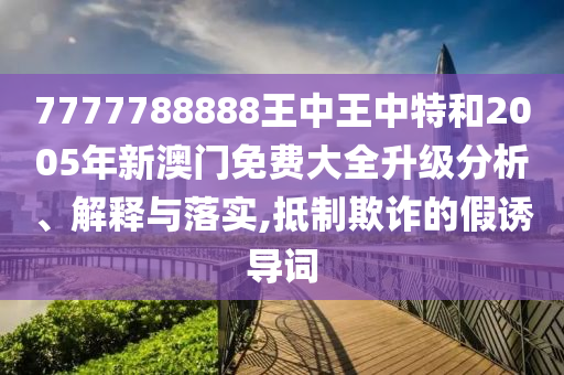 7777788888王中王中特和2005年新澳门免费大全升级分析、解释与落实,抵制欺诈的假诱导词