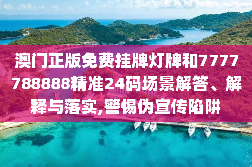 澳门正版免费挂牌灯牌和7777788888精准24码场景解答、解释与落实,警惕伪宣传陷阱