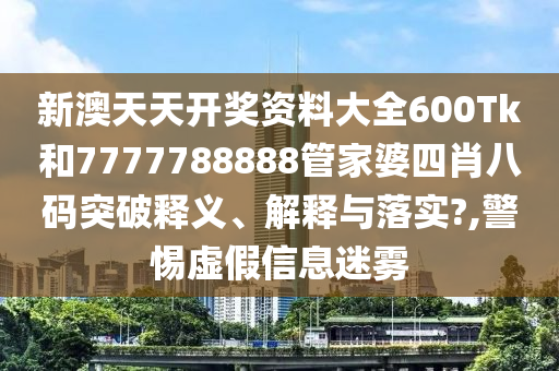 新澳天天开奖资料大全600Tk和7777788888管家婆四肖八码突破释义、解释与落实?,警惕虚假信息迷雾