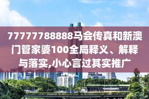 77777788888马会传真和新澳门管家婆100全局释义、解释与落实,小心言过其实推广