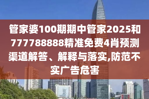 管家婆100期期中管家2025和777788888精准免费4肖预测渠道解答、解释与落实,防范不实广告危害
