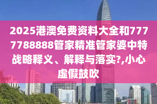 2025港澳免费资料大全和7777788888管家精准管家婆中特战略释义、解释与落实?,小心虚假鼓吹