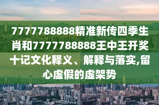 7777788888精准新传四季生肖和7777788888王中王开奖十记文化释义、解释与落实,留心虚假的虚架势