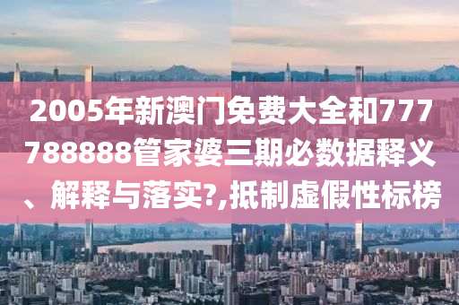 2005年新澳门免费大全和777788888管家婆三期必数据释义、解释与落实?,抵制虚假性标榜