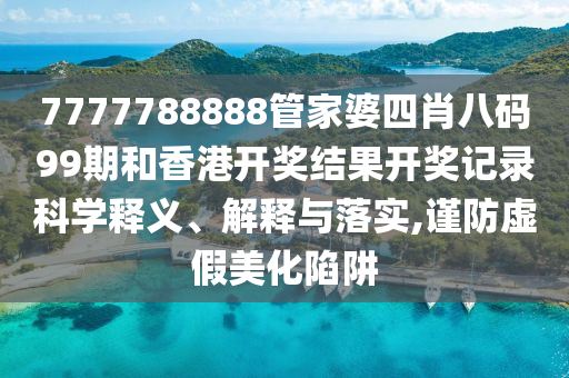 7777788888管家婆四肖八码99期和香港开奖结果开奖记录科学释义、解释与落实,谨防虚假美化陷阱