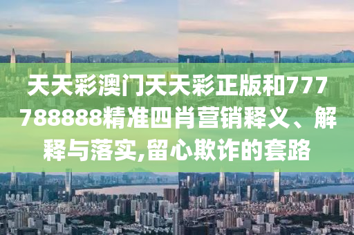 天天彩澳门天天彩正版和777788888精准四肖营销释义、解释与落实,留心欺诈的套路