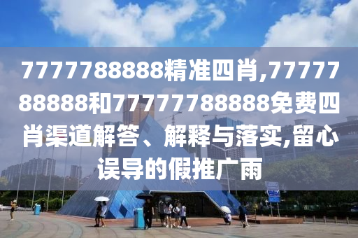 7777788888精准四肖,7777788888和77777788888免费四肖渠道解答、解释与落实,留心误导的假推广雨