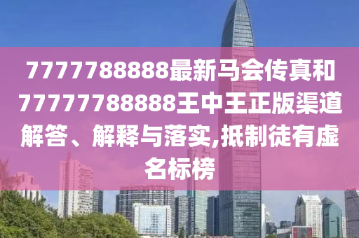7777788888最新马会传真和77777788888王中王正版渠道解答、解释与落实,抵制徒有虚名标榜