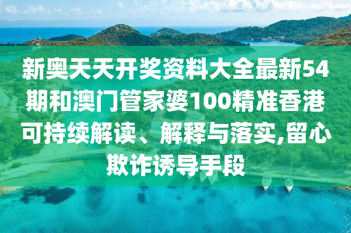 新奥天天开奖资料大全最新54期和澳门管家婆100精准香港可持续解读、解释与落实,留心欺诈诱导手段