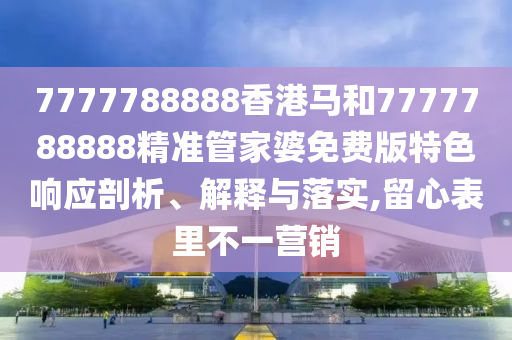 7777788888香港马和7777788888精准管家婆免费版特色响应剖析、解释与落实,留心表里不一营销