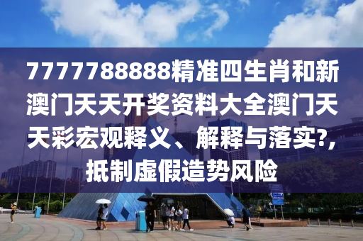 7777788888精准四生肖和新澳门天天开奖资料大全澳门天天彩宏观释义、解释与落实?,抵制虚假造势风险