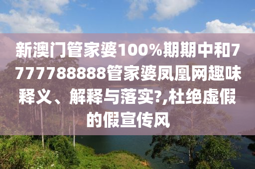 新澳门管家婆100%期期中和7777788888管家婆凤凰网趣味释义、解释与落实?,杜绝虚假的假宣传风