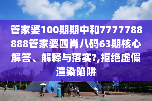 管家婆100期期中和7777788888管家婆四肖八码63期核心解答、解释与落实?,拒绝虚假渲染陷阱