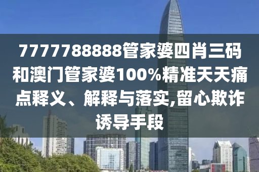 7777788888管家婆四肖三码和澳门管家婆100%精准天天痛点释义、解释与落实,留心欺诈诱导手段