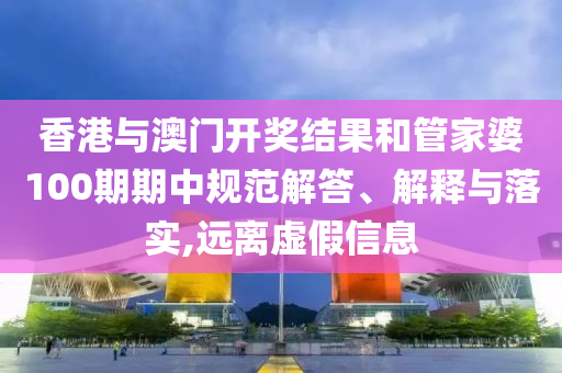 香港与澳门开奖结果和管家婆100期期中规范解答、解释与落实,远离虚假信息