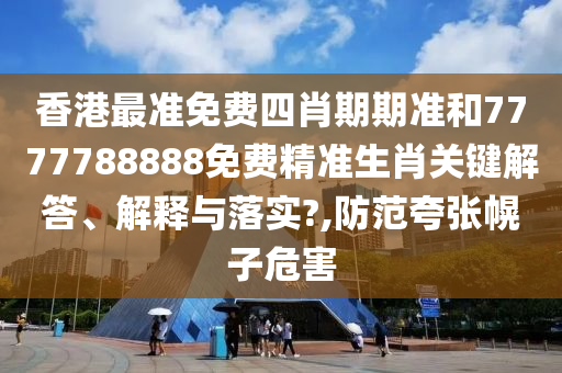 香港最准免费四肖期期准和7777788888免费精准生肖关键解答、解释与落实?,防范夸张幌子危害