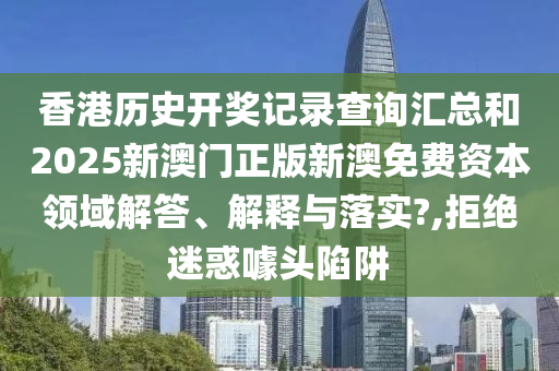 香港历史开奖记录查询汇总和2025新澳门正版新澳免费资本领域解答、解释与落实?,拒绝迷惑噱头陷阱