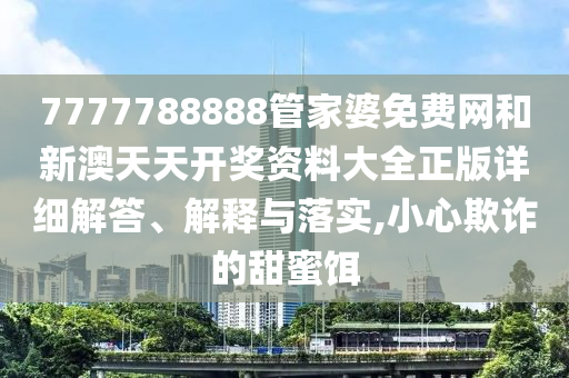 7777788888管家婆免费网和新澳天天开奖资料大全正版详细解答、解释与落实,小心欺诈的甜蜜饵