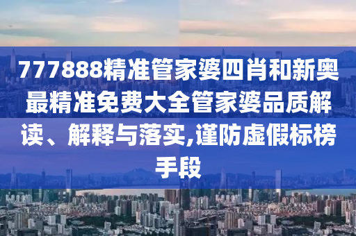 777888精准管家婆四肖和新奥最精准免费大全管家婆品质解读、解释与落实,谨防虚假标榜手段
