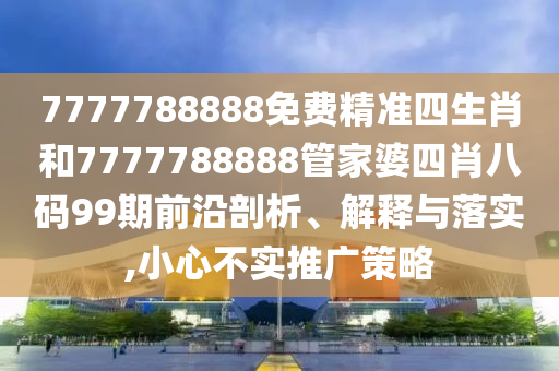 7777788888免费精准四生肖和7777788888管家婆四肖八码99期前沿剖析、解释与落实,小心不实推广策略